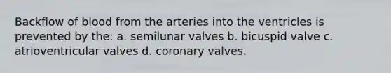 Backflow of blood from the arteries into the ventricles is prevented by the: a. semilunar valves b. bicuspid valve c. atrioventricular valves d. coronary valves.