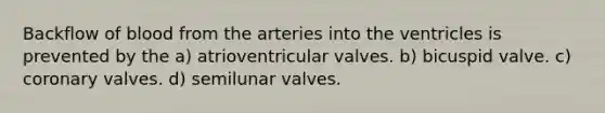 Backflow of blood from the arteries into the ventricles is prevented by the a) atrioventricular valves. b) bicuspid valve. c) coronary valves. d) semilunar valves.