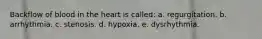 Backflow of blood in the heart is called: a. regurgitation. b. arrhythmia. c. stenosis. d. hypoxia. e. dysrhythmia.