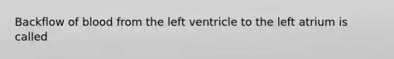 Backflow of blood from the left ventricle to the left atrium is called