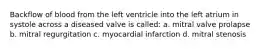 Backflow of blood from the left ventricle into the left atrium in systole across a diseased valve is called: a. mitral valve prolapse b. mitral regurgitation c. myocardial infarction d. mitral stenosis