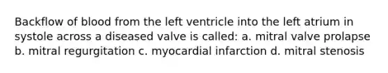 Backflow of blood from the left ventricle into the left atrium in systole across a diseased valve is called: a. mitral valve prolapse b. mitral regurgitation c. myocardial infarction d. mitral stenosis