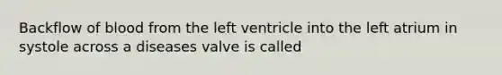 Backflow of blood from the left ventricle into the left atrium in systole across a diseases valve is called