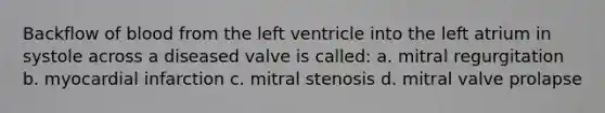 Backflow of blood from the left ventricle into the left atrium in systole across a diseased valve is called: a. mitral regurgitation b. myocardial infarction c. mitral stenosis d. mitral valve prolapse