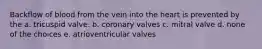 Backflow of blood from the vein into the heart is prevented by the a. tricuspid valve. b. coronary valves c. mitral valve d. none of the choices e. atrioventricular valves