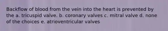 Backflow of blood from the vein into the heart is prevented by the a. tricuspid valve. b. coronary valves c. mitral valve d. none of the choices e. atrioventricular valves