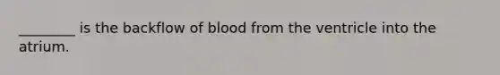 ________ is the backflow of blood from the ventricle into the atrium.