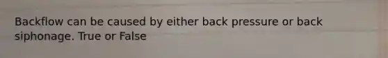 Backflow can be caused by either back pressure or back siphonage. True or False