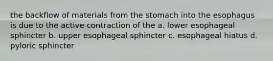 the backflow of materials from the stomach into the esophagus is due to the active contraction of the a. lower esophageal sphincter b. upper esophageal sphincter c. esophageal hiatus d. pyloric sphincter