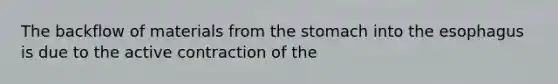 The backflow of materials from the stomach into the esophagus is due to the active contraction of the