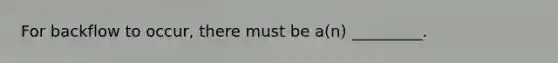 For backflow to occur, there must be a(n) _________.