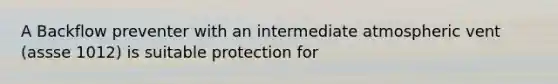 A Backflow preventer with an intermediate atmospheric vent (assse 1012) is suitable protection for