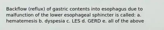 Backflow (reflux) of gastric contents into esophagus due to malfunction of the lower esophageal sphincter is called: a. hematemesis b. dyspesia c. LES d. GERD e. all of the above