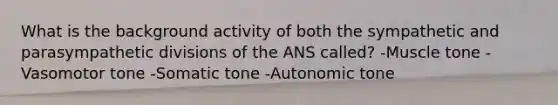 What is the background activity of both the sympathetic and parasympathetic divisions of the ANS called? -Muscle tone -Vasomotor tone -Somatic tone -Autonomic tone