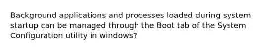 Background applications and processes loaded during system startup can be managed through the Boot tab of the System Configuration utility in windows?