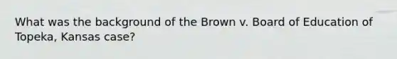 What was the background of the Brown v. Board of Education of Topeka, Kansas case?