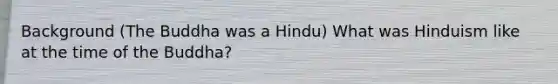 Background (The Buddha was a Hindu) What was Hinduism like at the time of the Buddha?