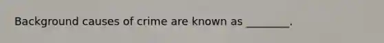 Background causes of crime are known as ________.