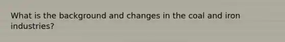 What is the background and changes in the coal and iron industries?