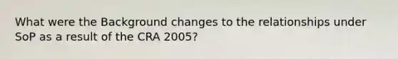 What were the Background changes to the relationships under SoP as a result of the CRA 2005?