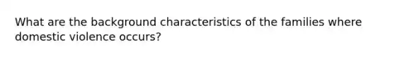 What are the background characteristics of the families where domestic violence occurs?