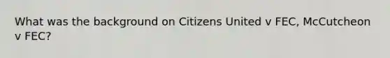 What was the background on Citizens United v FEC, McCutcheon v FEC?