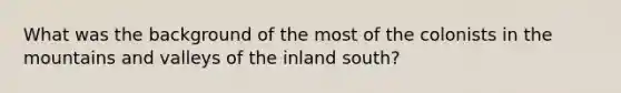 What was the background of the most of the colonists in the mountains and valleys of the inland south?