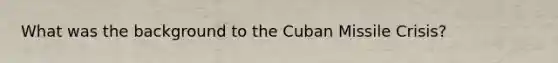 What was the background to the Cuban Missile Crisis?