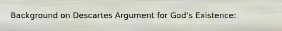 Background on Descartes Argument for God's Existence: