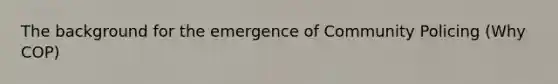 The background for the emergence of Community Policing (Why COP)