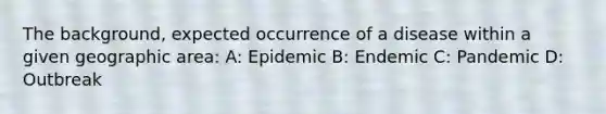 The background, expected occurrence of a disease within a given geographic area: A: Epidemic B: Endemic C: Pandemic D: Outbreak