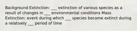 Background Extinction: ___ extinction of various species as a result of changes in ___ environmental conditions Mass Extinction: event during which ___ species become extinct during a relatively ___ period of time