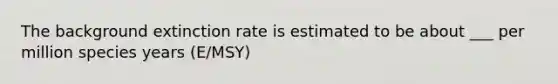 The background extinction rate is estimated to be about ___ per million species years (E/MSY)