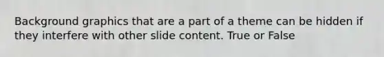 Background graphics that are a part of a theme can be hidden if they interfere with other slide content. True or False