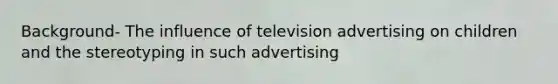 Background- The influence of television advertising on children and the stereotyping in such advertising