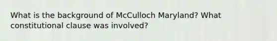 What is the background of McCulloch Maryland? What constitutional clause was involved?