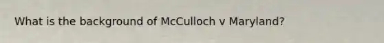 What is the background of McCulloch v Maryland?