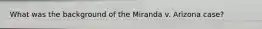What was the background of the Miranda v. Arizona case?