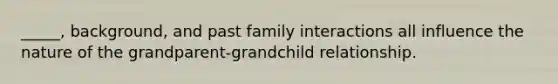 _____, background, and past family interactions all influence the nature of the grandparent-grandchild relationship.