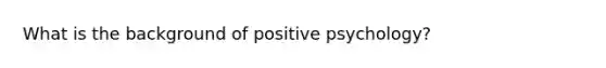 What is the background of positive psychology?