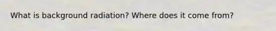 What is background radiation? Where does it come from?