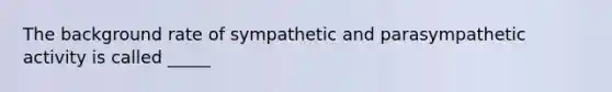 The background rate of sympathetic and parasympathetic activity is called _____