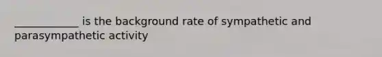 ____________ is the background rate of sympathetic and parasympathetic activity