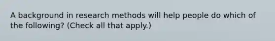 A background in research methods will help people do which of the following? (Check all that apply.)