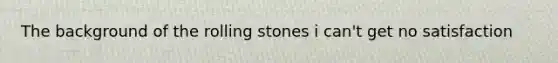 The background of the rolling stones i can't get no satisfaction