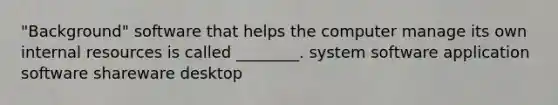 "Background" software that helps the computer manage its own internal resources is called ________. system software application software shareware desktop