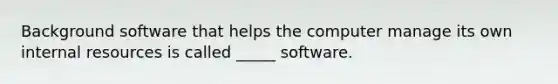 Background software that helps the computer manage its own internal resources is called _____ software.