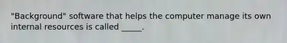 "Background" software that helps the computer manage its own internal resources is called _____.