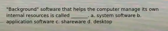 "Background" software that helps the computer manage its own internal resources is called _______. a. system software b. application software c. shareware d. desktop