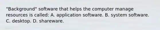 "Background" software that helps the computer manage resources is called: A. application software. B. system software. C. desktop. D. shareware.